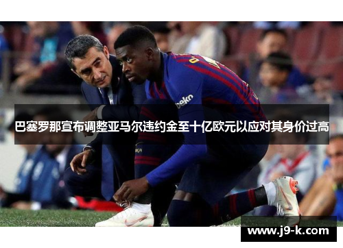 巴塞罗那宣布调整亚马尔违约金至十亿欧元以应对其身价过高