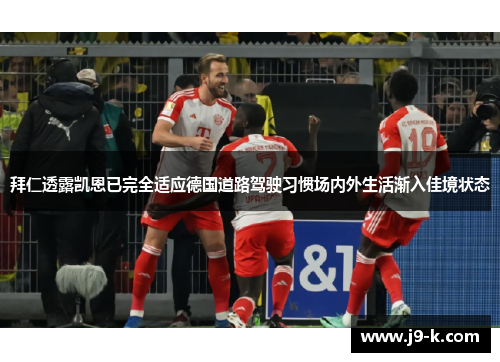 拜仁透露凯恩已完全适应德国道路驾驶习惯场内外生活渐入佳境状态