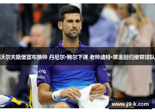 沃尔夫斯堡宣布换帅 丹尼尔·鲍尔下课 老帅迪特·黑金回归接管球队