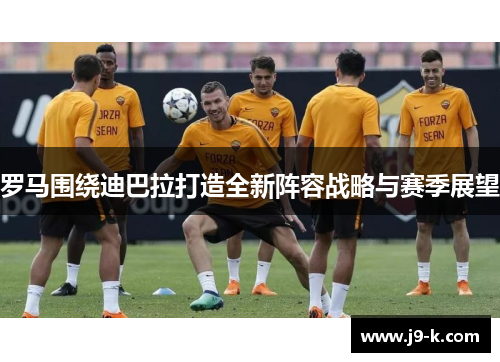 罗马围绕迪巴拉打造全新阵容战略与赛季展望