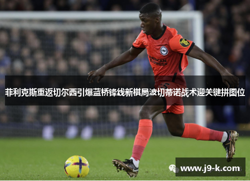 菲利克斯重返切尔西引爆蓝桥锋线新棋局波切蒂诺战术迎关键拼图位