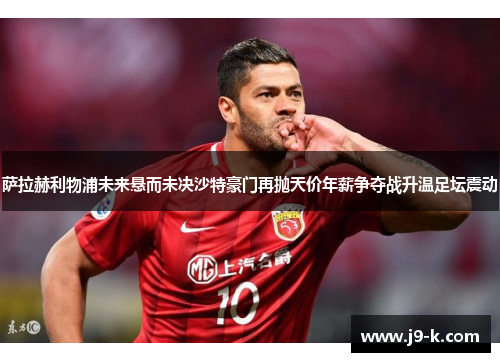 萨拉赫利物浦未来悬而未决沙特豪门再抛天价年薪争夺战升温足坛震动