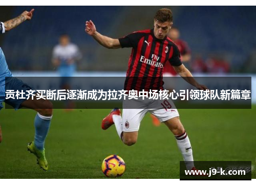 贡杜齐买断后逐渐成为拉齐奥中场核心引领球队新篇章