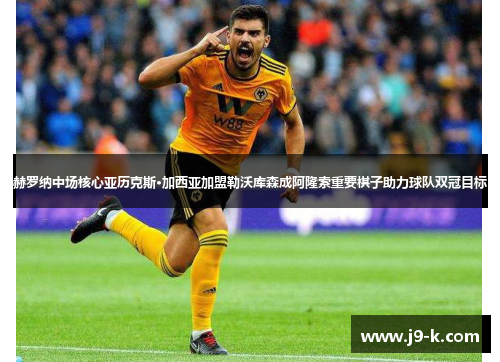 赫罗纳中场核心亚历克斯·加西亚加盟勒沃库森成阿隆索重要棋子助力球队双冠目标