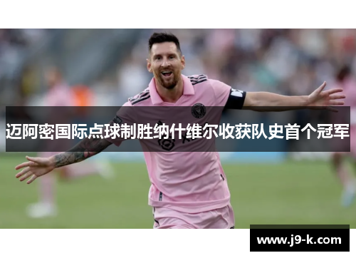 迈阿密国际点球制胜纳什维尔收获队史首个冠军