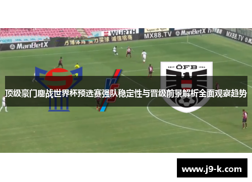 顶级豪门鏖战世界杯预选赛强队稳定性与晋级前景解析全面观察趋势