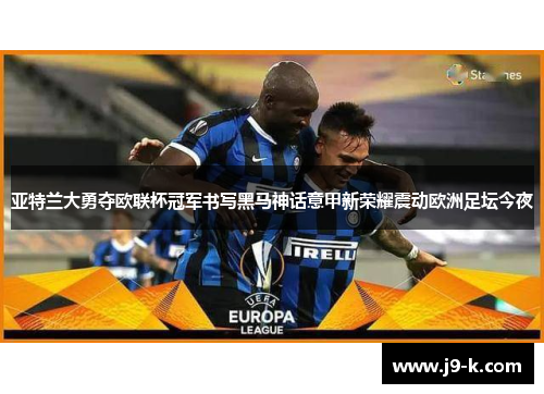 亚特兰大勇夺欧联杯冠军书写黑马神话意甲新荣耀震动欧洲足坛今夜