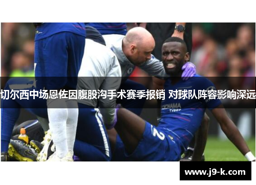 切尔西中场恩佐因腹股沟手术赛季报销 对球队阵容影响深远
