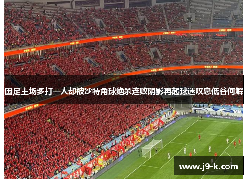 国足主场多打一人却被沙特角球绝杀连败阴影再起球迷叹息低谷何解