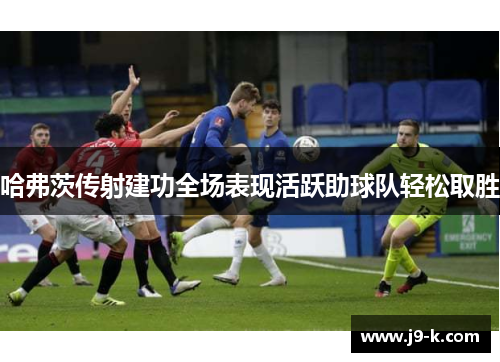 哈弗茨传射建功全场表现活跃助球队轻松取胜