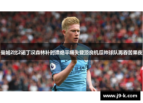 曼城2比2诺丁汉森林补时遭绝平痛失登顶良机瓜帅球队再吞苦果夜 曼城2比2诺丁汉森林补时遭绝平痛失登顶良机瓜帅球队再吞苦果夜