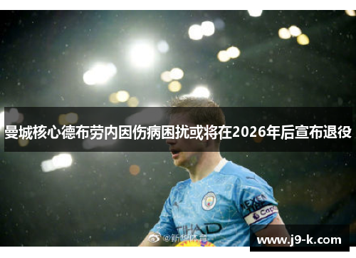 曼城核心德布劳内因伤病困扰或将在2026年后宣布退役 曼城核心德布劳内因伤病困扰或将在2026年后宣布退役