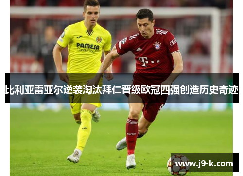 比利亚雷亚尔逆袭淘汰拜仁晋级欧冠四强创造历史奇迹 比利亚雷亚尔逆袭淘汰拜仁晋级欧冠四强创造历史奇迹