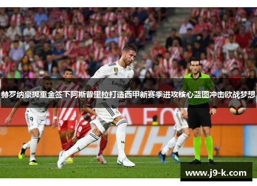 赫罗纳豪掷重金签下阿斯普里拉打造西甲新赛季进攻核心蓝图冲击欧战梦想 赫罗纳豪掷重金签下阿斯普里拉打造西甲新赛季进攻核心蓝图冲击欧战梦想