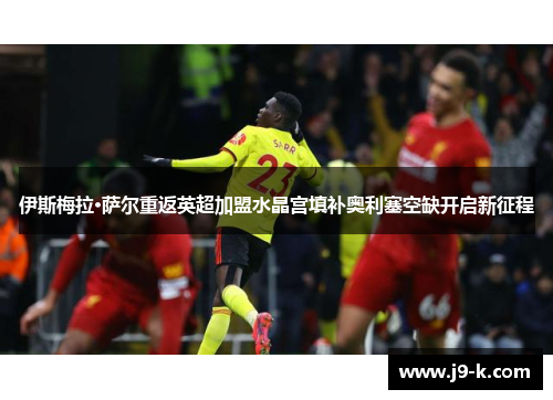 伊斯梅拉·萨尔重返英超加盟水晶宫填补奥利塞空缺开启新征程 伊斯梅拉·萨尔重返英超加盟水晶宫填补奥利塞空缺开启新征程