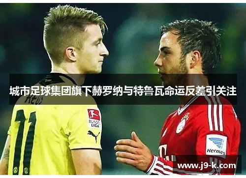 城市足球集团旗下赫罗纳与特鲁瓦命运反差引关注 城市足球集团旗下赫罗纳与特鲁瓦命运反差引关注