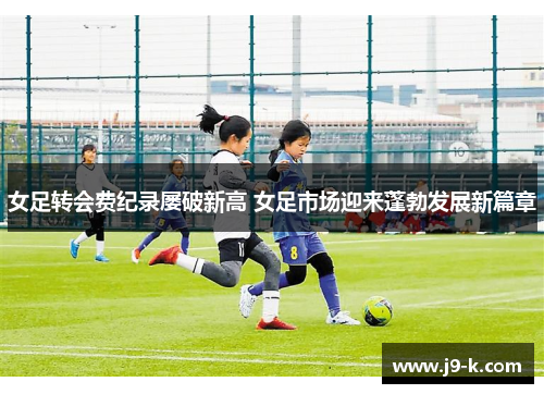 女足转会费纪录屡破新高 女足市场迎来蓬勃发展新篇章