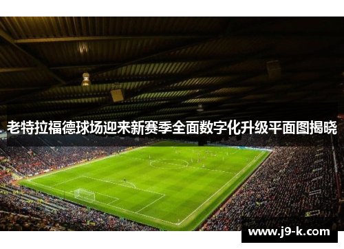 老特拉福德球场迎来新赛季全面数字化升级平面图揭晓 老特拉福德球场迎来新赛季全面数字化升级平面图揭晓