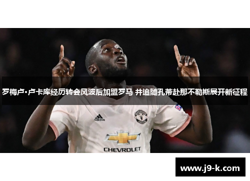 罗梅卢·卢卡库经历转会风波后加盟罗马 并追随孔蒂赴那不勒斯展开新征程 罗梅卢·卢卡库经历转会风波后加盟罗马 并追随孔蒂赴那不勒斯展开新征程